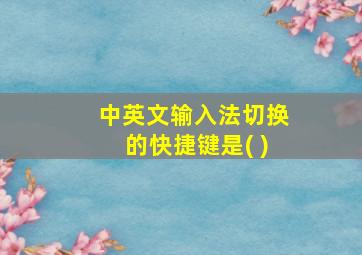 中英文输入法切换的快捷键是( )